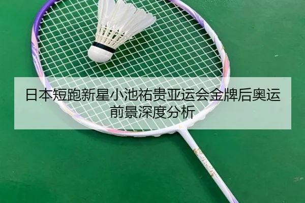 日本短跑新星小池祐贵亚运会金牌后奥运前景深度分析